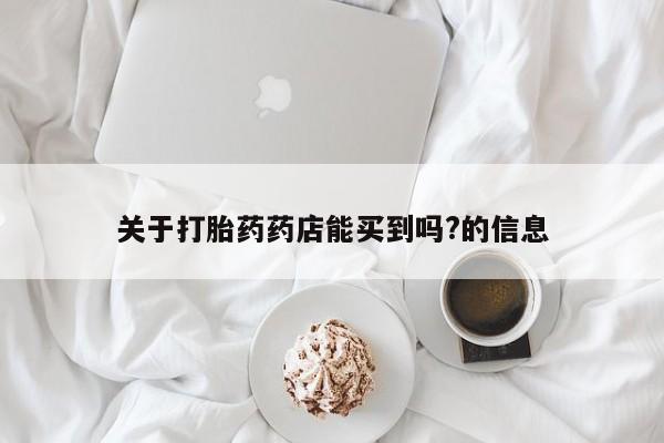 怀孕个月能用流产药吗关于打胎药药店能买到吗?的信息