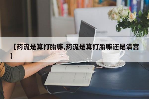 怀孕个月能用流产药吗【药流是算打胎嘛,药流是算打胎嘛还是清宫】