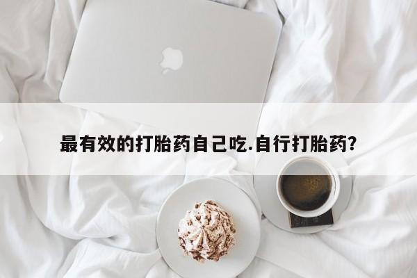 怀孕个月能用流产药吗最有效的打胎药自己吃.自行打胎药？
