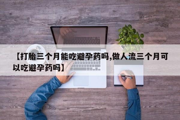 怀孕个月能用流产药吗【打胎三个月能吃避孕药吗,做人流三个月可以吃避孕药吗】