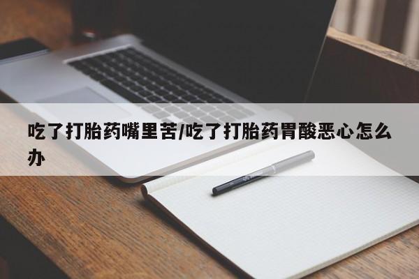 怀孕个月能用流产药吗吃了打胎药嘴里苦/吃了打胎药胃酸恶心怎么办