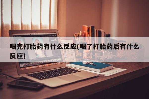 怀孕个月能用流产药吗喝完打胎药有什么反应(喝了打胎药后有什么反应)