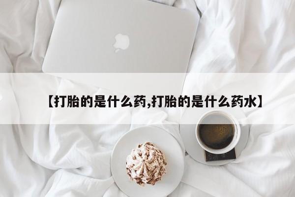 怀孕个月能用流产药吗【打胎的是什么药,打胎的是什么药水】