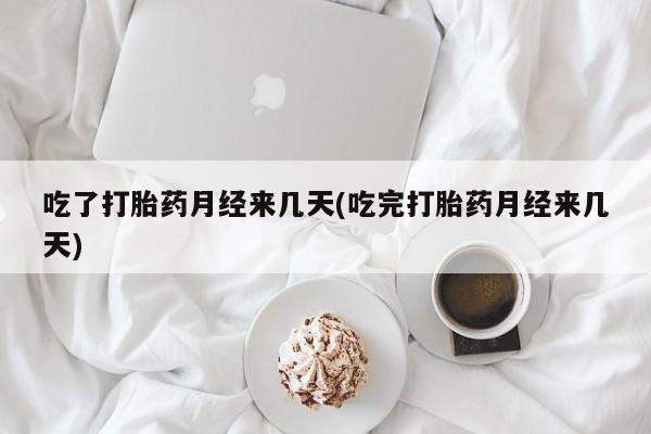 怀孕个月能用流产药吗吃了打胎药月经来几天(吃完打胎药月经来几天)