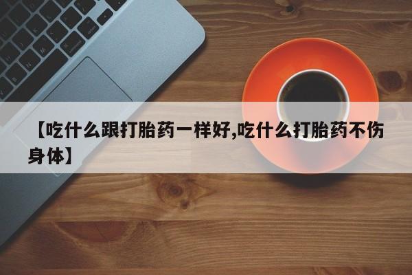 怀孕个月能用流产药吗【吃什么跟打胎药一样好,吃什么打胎药不伤身体】