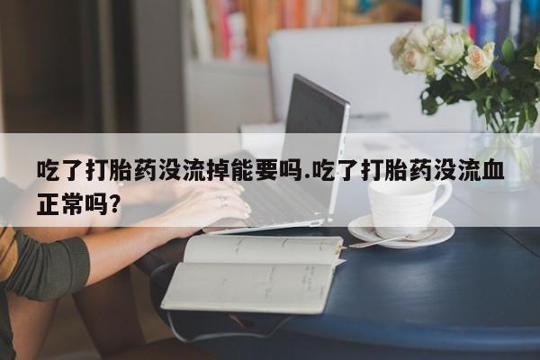 怀孕个月能用流产药吗吃了打胎药没流掉能要吗.吃了打胎药没流血正常吗？