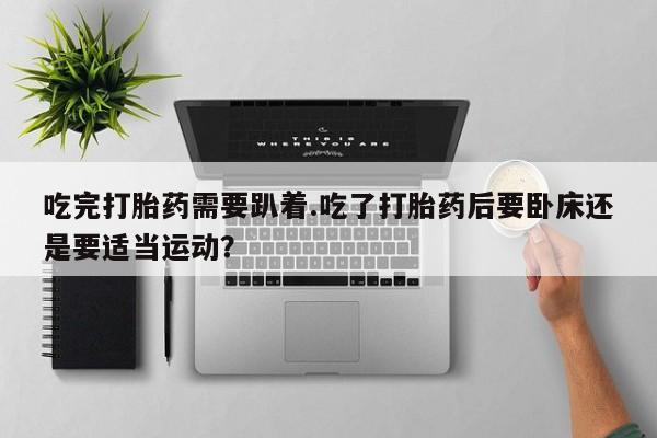 怀孕个月能用流产药吗吃完打胎药需要趴着.吃了打胎药后要卧床还是要适当运动？