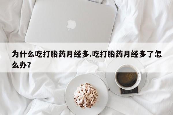 怀孕个月能用流产药吗为什么吃打胎药月经多.吃打胎药月经多了怎么办？