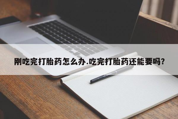 怀孕个月能用流产药吗刚吃完打胎药怎么办.吃完打胎药还能要吗？