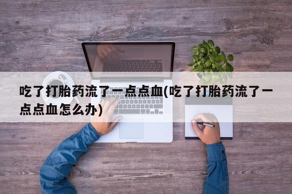 怀孕个月能用流产药吗吃了打胎药流了一点点血(吃了打胎药流了一点点血怎么办)