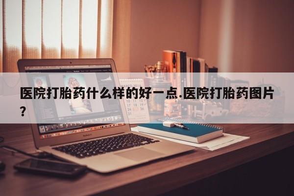 怀孕个月能用流产药吗医院打胎药什么样的好一点.医院打胎药图片？