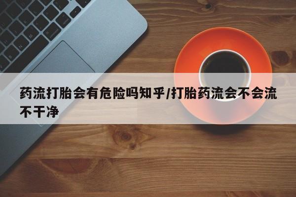 怀孕个月能用流产药吗药流打胎会有危险吗知乎/打胎药流会不会流不干净