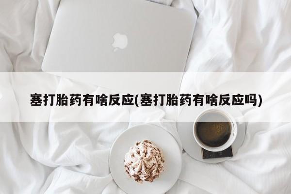 怀孕个月能用流产药吗塞打胎药有啥反应(塞打胎药有啥反应吗)