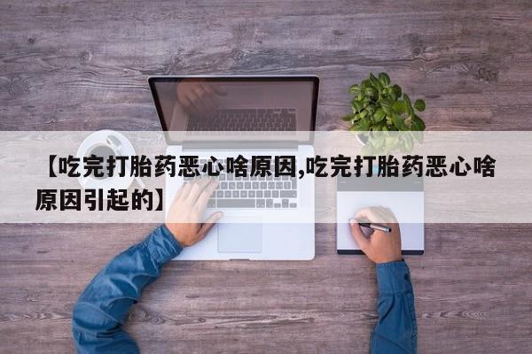 怀孕个月能用流产药吗【吃完打胎药恶心啥原因,吃完打胎药恶心啥原因引起的】