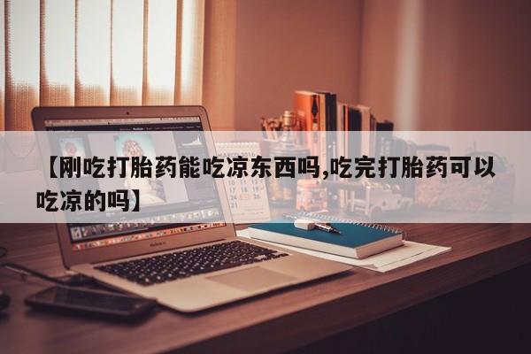 怀孕个月能用流产药吗【刚吃打胎药能吃凉东西吗,吃完打胎药可以吃凉的吗】