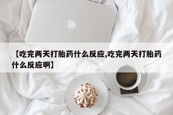 怀孕个月能用流产药吗【吃完两天打胎药什么反应,吃完两天打胎药什么反应啊】