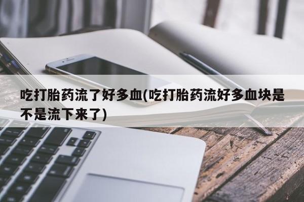 怀孕个月能用流产药吗吃打胎药流了好多血(吃打胎药流好多血块是不是流下来了)
