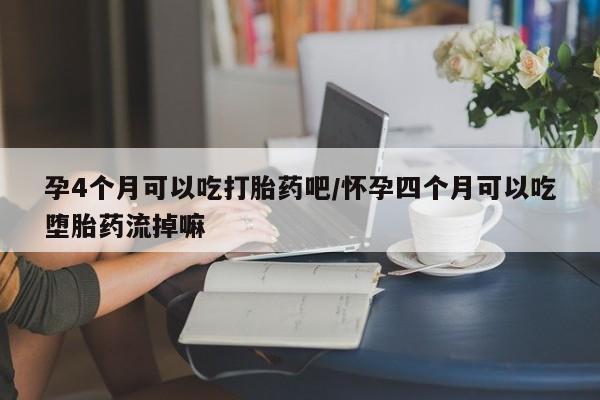 怀孕个月能用流产药吗孕4个月可以吃打胎药吧/怀孕四个月可以吃堕胎药流掉嘛