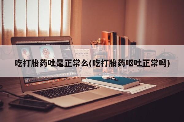 怀孕个月能用流产药吗吃打胎药吐是正常么(吃打胎药呕吐正常吗)