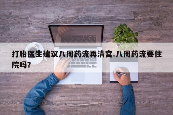 怀孕个月能用流产药吗打胎医生建议八周药流再清宫.八周药流要住院吗？