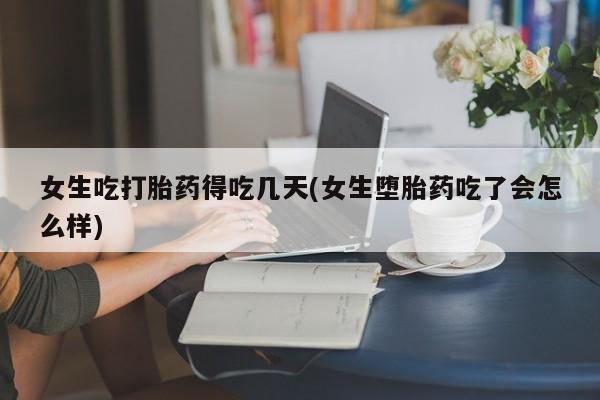 怀孕个月能用流产药吗女生吃打胎药得吃几天(女生堕胎药吃了会怎么样)
