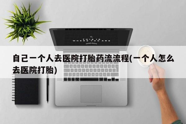 怀孕个月能用流产药吗自己一个人去医院打胎药流流程(一个人怎么去医院打胎)