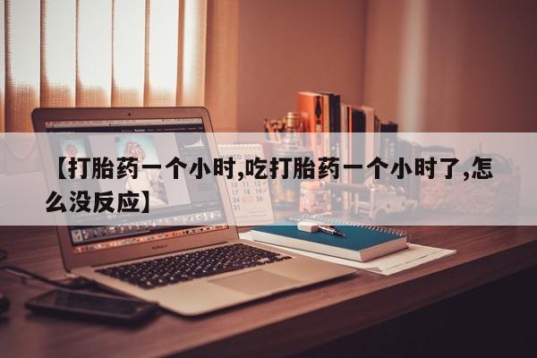 怀孕个月能用流产药吗【打胎药一个小时,吃打胎药一个小时了,怎么没反应】