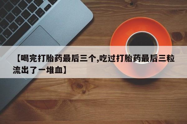 怀孕个月能用流产药吗【喝完打胎药最后三个,吃过打胎药最后三粒流出了一堆血】