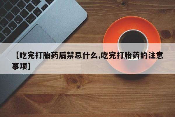 怀孕个月能用流产药吗【吃完打胎药后禁忌什么,吃完打胎药的注意事项】