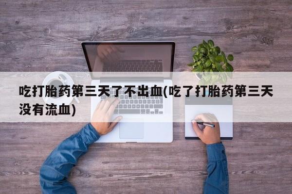 怀孕个月能用流产药吗吃打胎药第三天了不出血(吃了打胎药第三天没有流血)