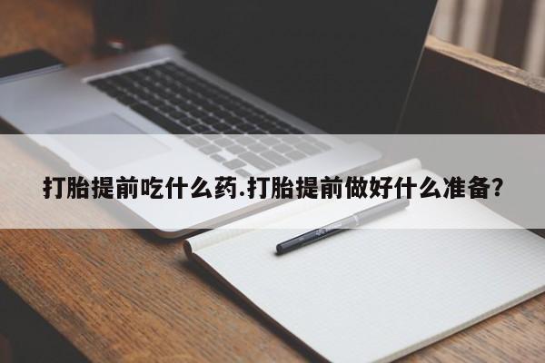 怀孕个月能用流产药吗打胎提前吃什么药.打胎提前做好什么准备？