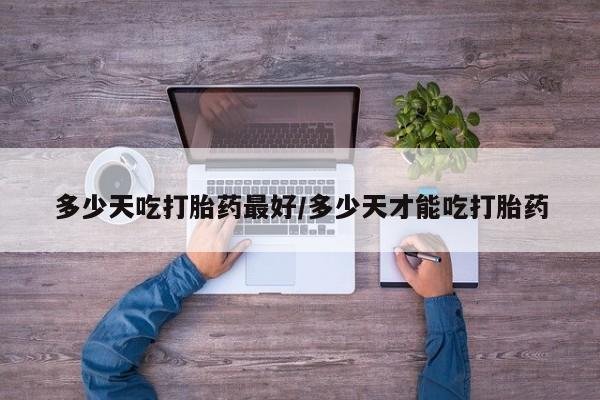 怀孕个月能用流产药吗多少天吃打胎药最好/多少天才能吃打胎药