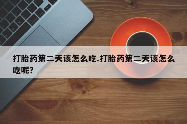 怀孕个月能用流产药吗打胎药第二天该怎么吃.打胎药第二天该怎么吃呢？