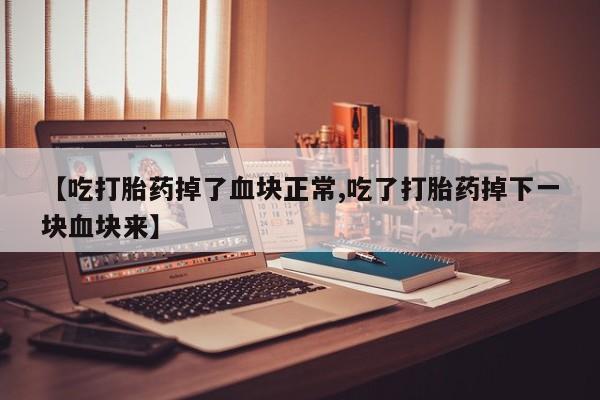 怀孕个月能用流产药吗【吃打胎药掉了血块正常,吃了打胎药掉下一块血块来】