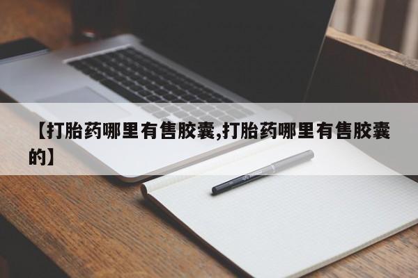 怀孕个月能用流产药吗【打胎药哪里有售胶囊,打胎药哪里有售胶囊的】