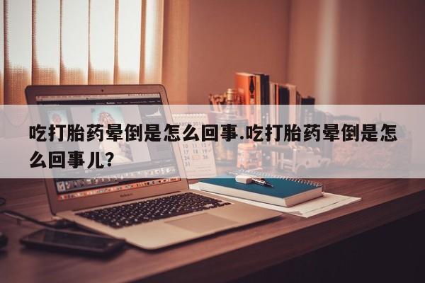 怀孕个月能用流产药吗吃打胎药晕倒是怎么回事.吃打胎药晕倒是怎么回事儿？