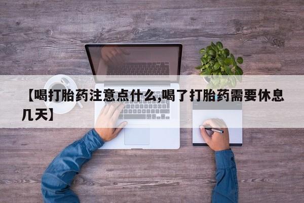 怀孕个月能用流产药吗【喝打胎药注意点什么,喝了打胎药需要休息几天】