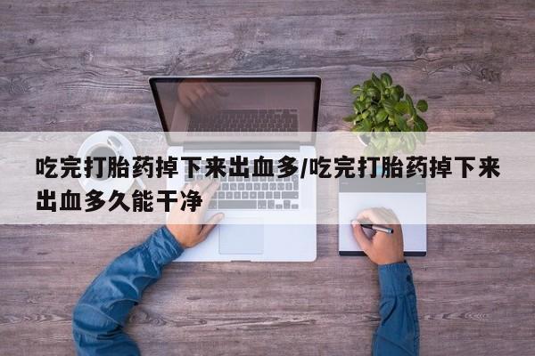 怀孕个月能用流产药吗吃完打胎药掉下来出血多/吃完打胎药掉下来出血多久能干净