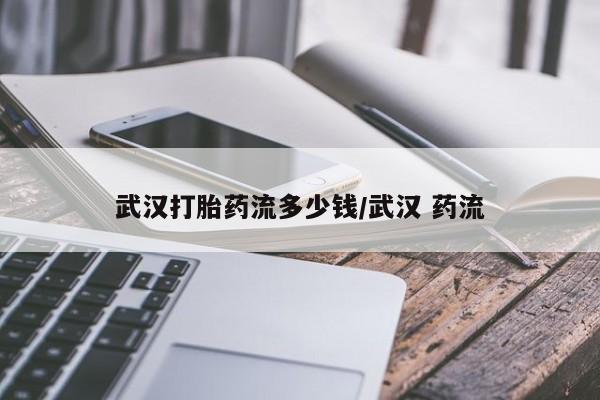 怀孕个月能用流产药吗武汉打胎药流多少钱/武汉 药流
