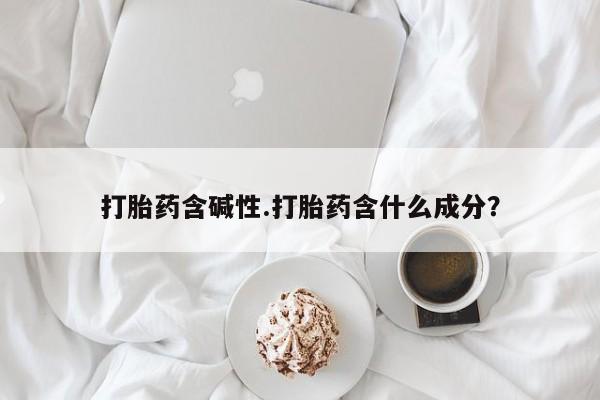 怀孕个月能用流产药吗打胎药含碱性.打胎药含什么成分？