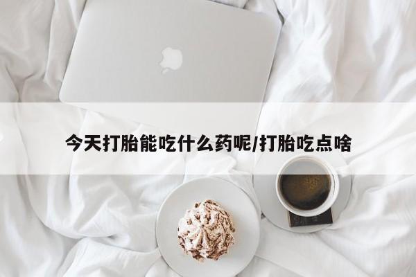 怀孕个月能用流产药吗今天打胎能吃什么药呢/打胎吃点啥
