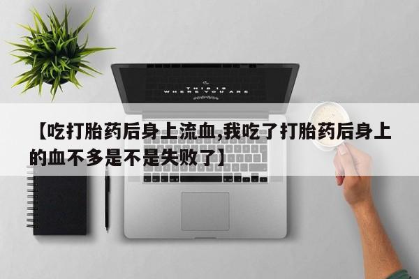怀孕个月能用流产药吗【吃打胎药后身上流血,我吃了打胎药后身上的血不多是不是失败了】