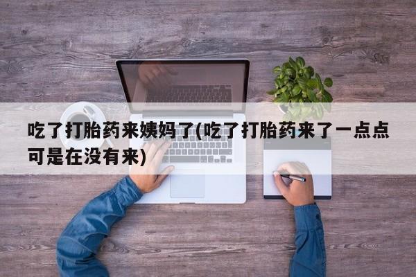 怀孕个月能用流产药吗吃了打胎药来姨妈了(吃了打胎药来了一点点可是在没有来)