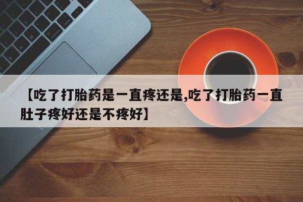 怀孕个月能用流产药吗【吃了打胎药是一直疼还是,吃了打胎药一直肚子疼好还是不疼好】
