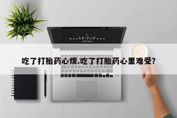 怀孕个月能用流产药吗吃了打胎药心烦.吃了打胎药心里难受？